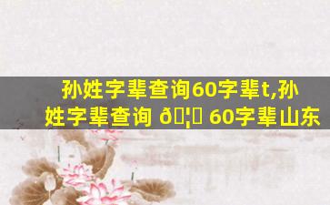 孙姓字辈查询60字辈t,孙姓字辈查询 🦋 60字辈山东